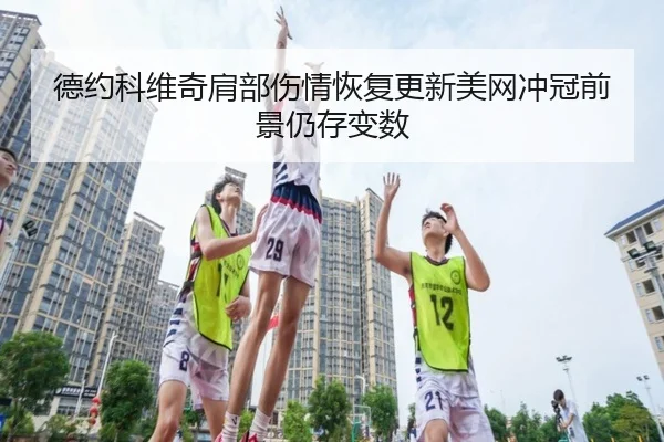 德约科维奇肩部伤情恢复更新美网冲冠前景仍存变数（BAJIESPORTS）