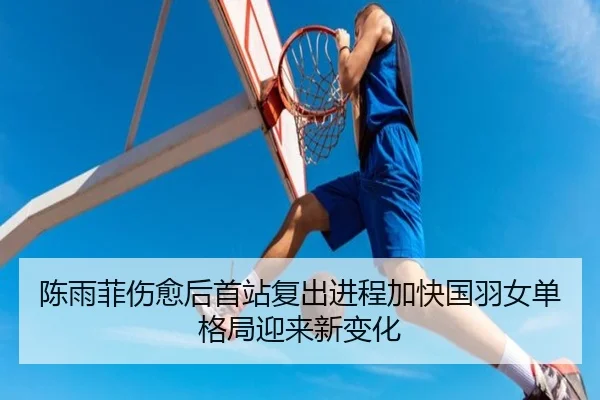 陈雨菲伤愈后首站复出进程加快国羽女单格局迎来新变化(BAJIESPORTS)