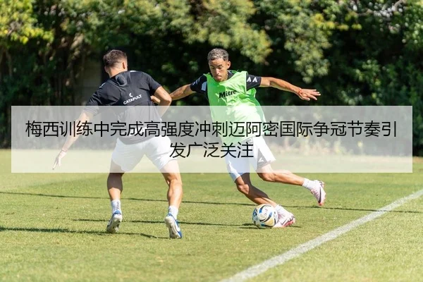 梅西训练中完成高强度冲刺迈阿密国际争冠节奏引发广泛关注 - BAJIESPORTS