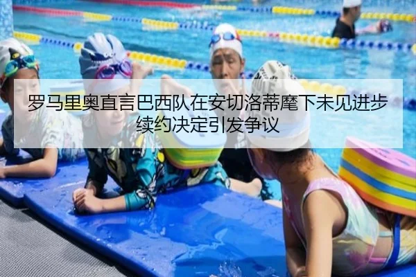 罗马里奥直言巴西队在安切洛蒂麾下未见进步续约决定引发争议（BAJIESPORTS）
